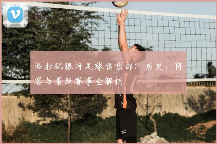 洛杉矶银河足球俱乐部：历史、阵容与最新赛事全解析