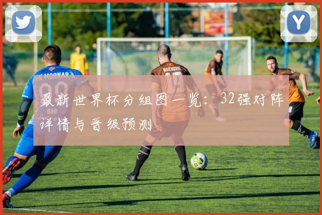 最新世界杯分组图一览:32强对阵详情与晋级预测