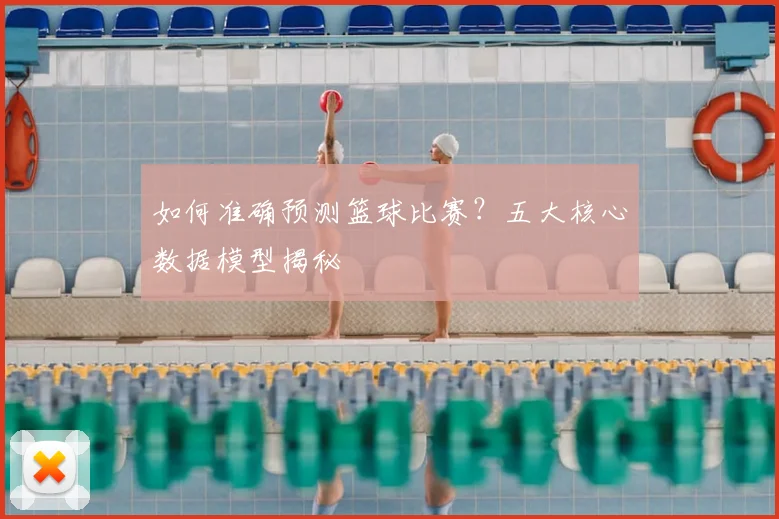 如何准确预测篮球比赛?五大核心数据模型揭秘