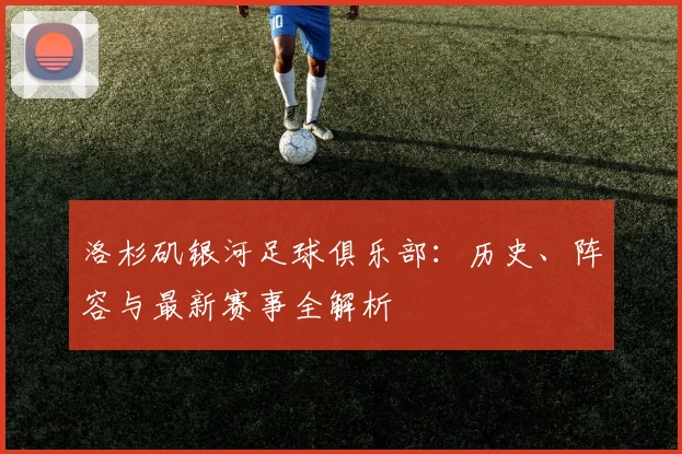 洛杉矶银河足球俱乐部:历史、阵容与最新赛事全解析
