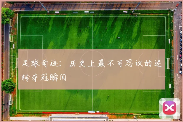 足球奇迹：历史上最不可思议的逆转夺冠瞬间