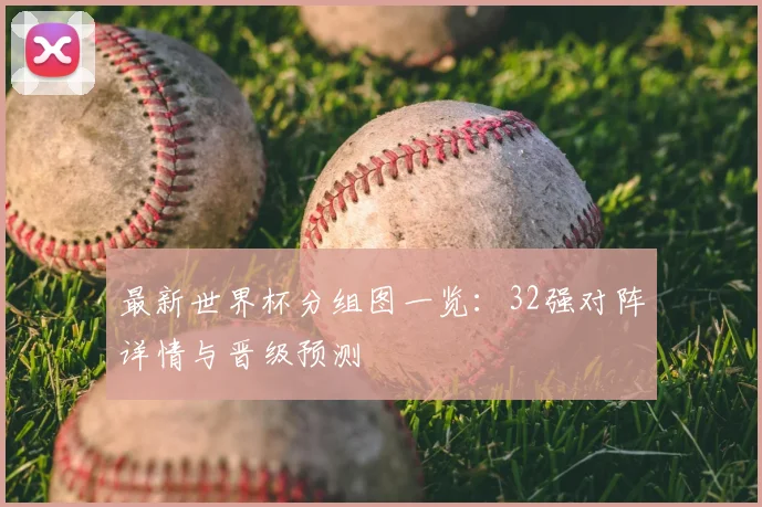 最新世界杯分组图一览:32强对阵详情与晋级预测